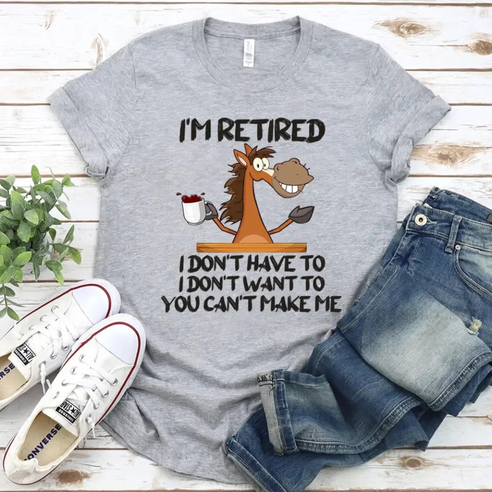 Funny Shirt - I Am Retired I Don't Have To Tee